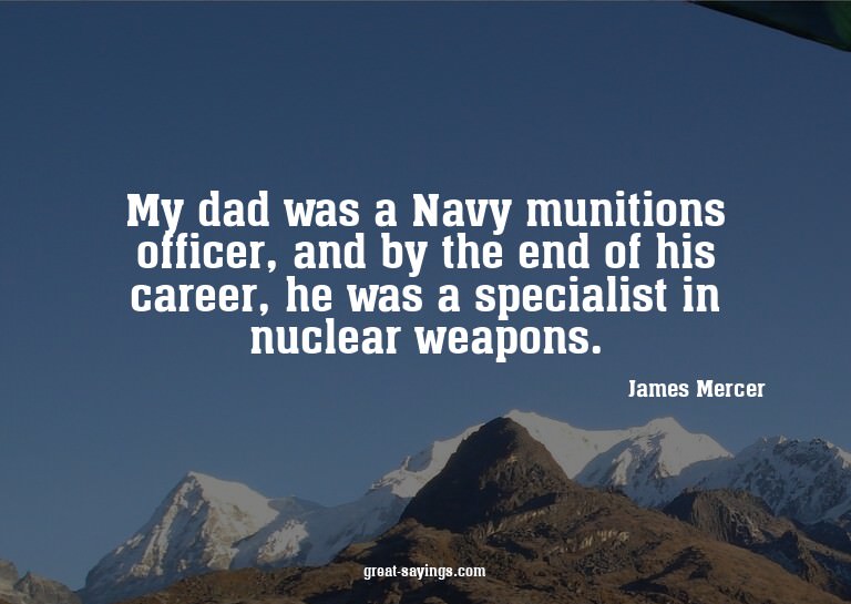 My dad was a Navy munitions officer, and by the end of