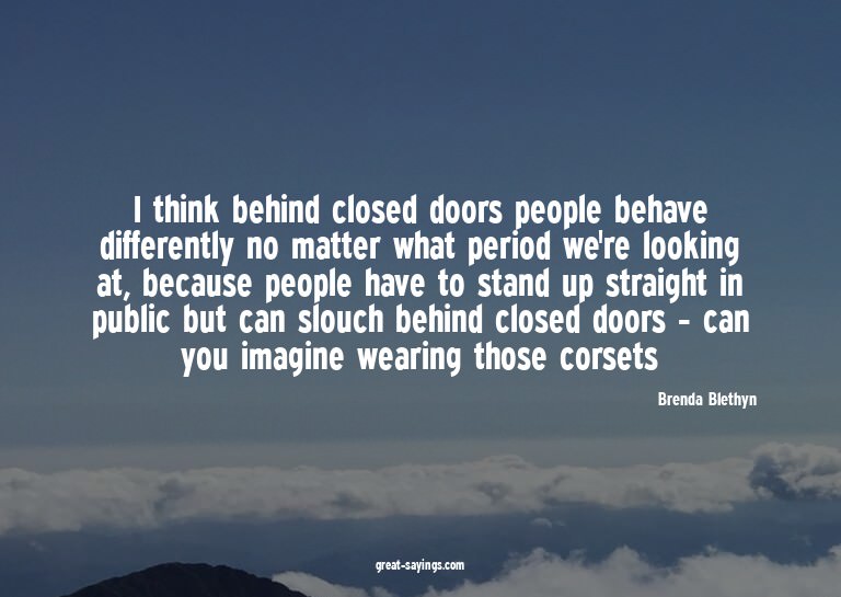 I think behind closed doors people behave differently n