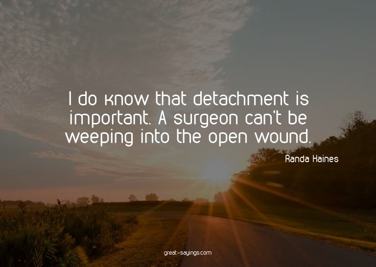 I do know that detachment is important. A surgeon can't