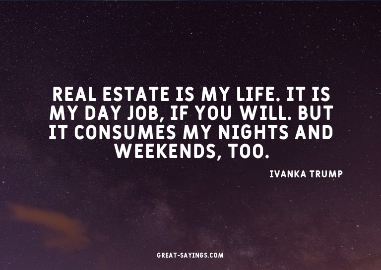 Real estate is my life. It is my day job, if you will.