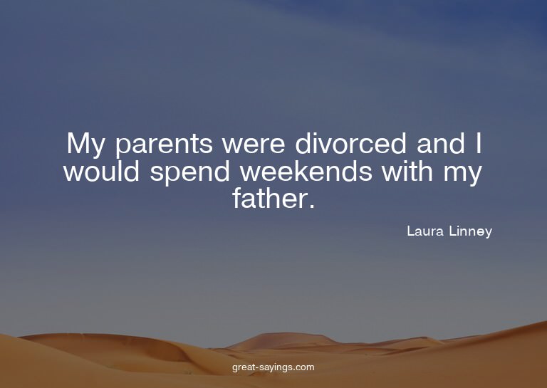 My parents were divorced and I would spend weekends wit