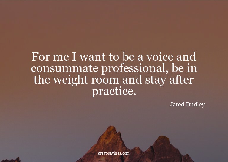 For me I want to be a voice and consummate professional