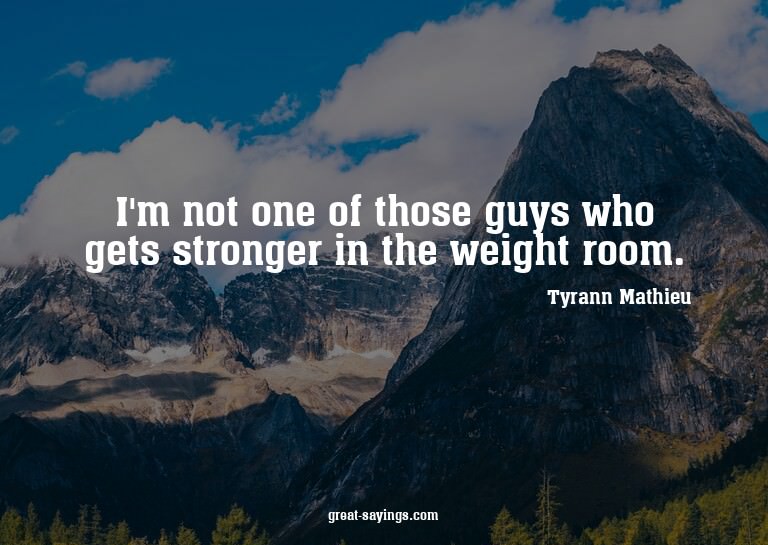 I'm not one of those guys who gets stronger in the weig