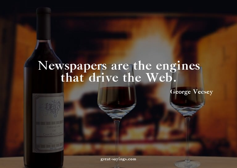 Newspapers are the engines that drive the Web.

