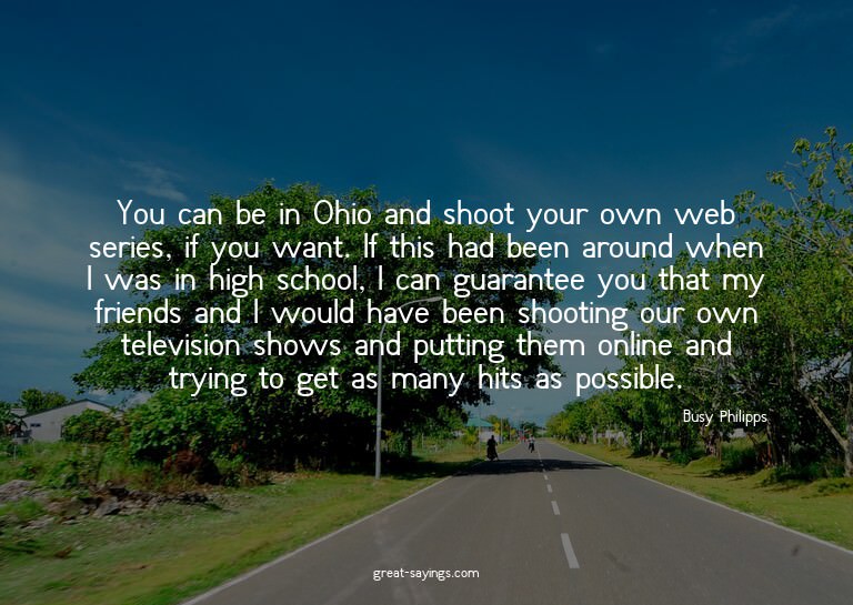 You can be in Ohio and shoot your own web series, if yo