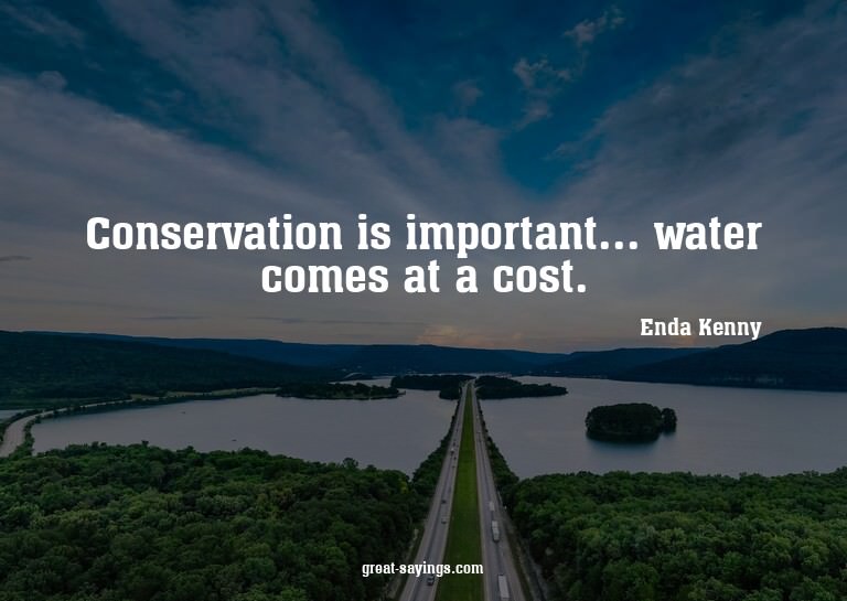 Conservation is important... water comes at a cost.

