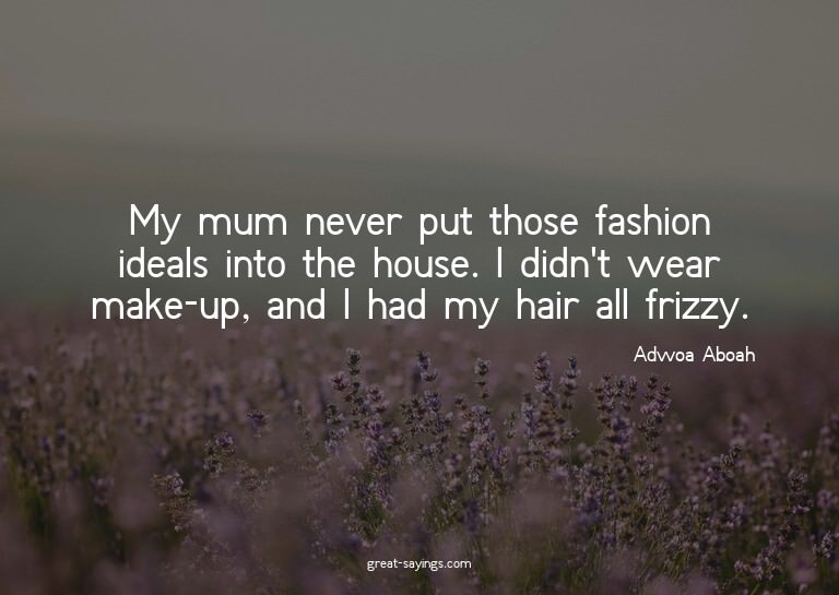 My mum never put those fashion ideals into the house. I