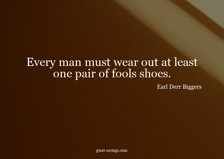 Every man must wear out at least one pair of fools shoe