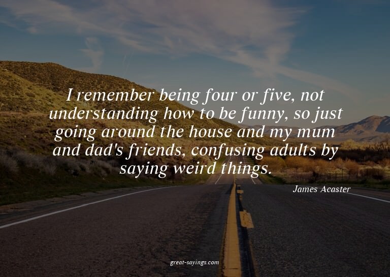 I remember being four or five, not understanding how to