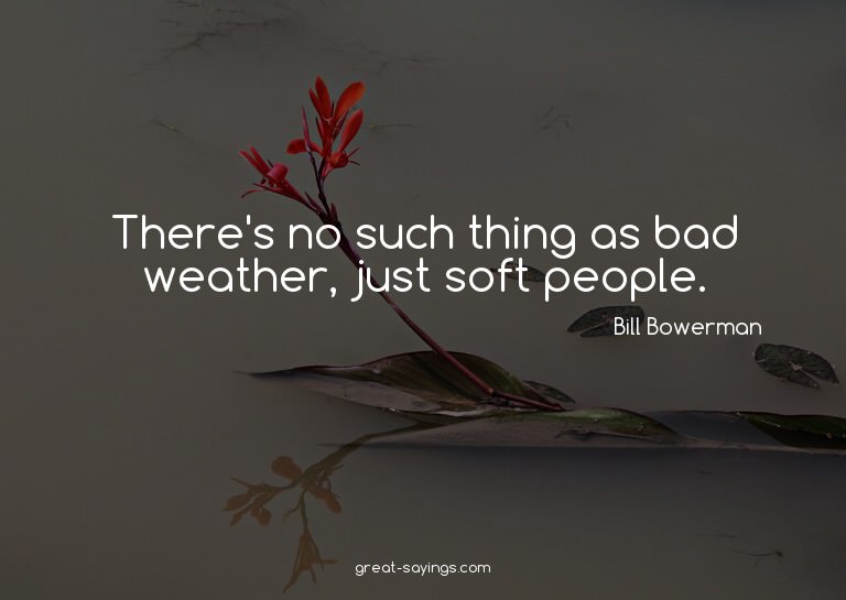 There's no such thing as bad weather, just soft people.