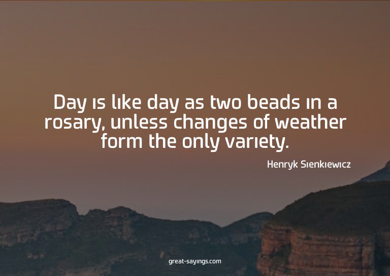 Day is like day as two beads in a rosary, unless change
