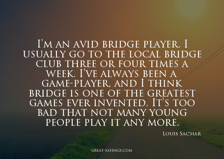 I'm an avid bridge player. I usually go to the local br