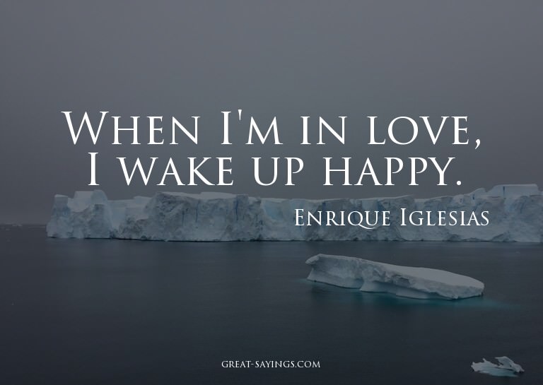 When I'm in love, I wake up happy.

