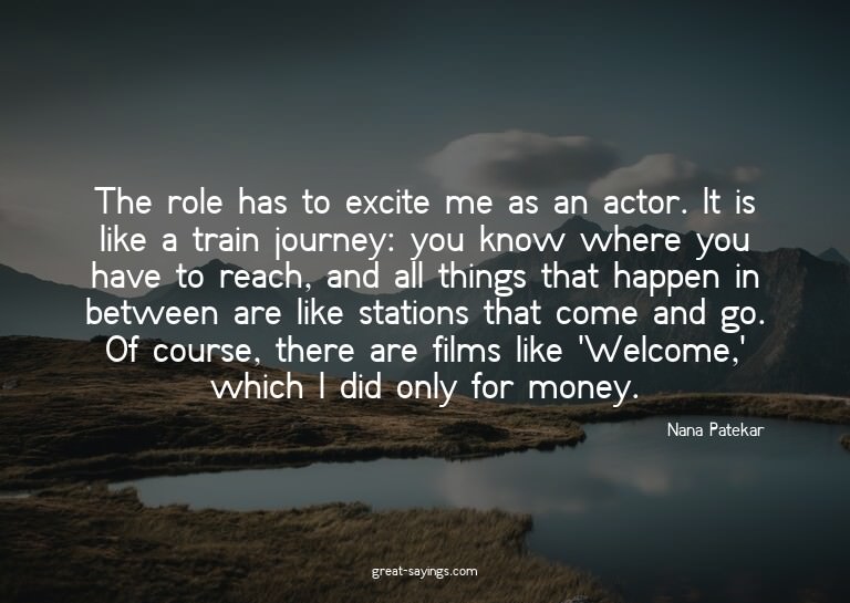 The role has to excite me as an actor. It is like a tra
