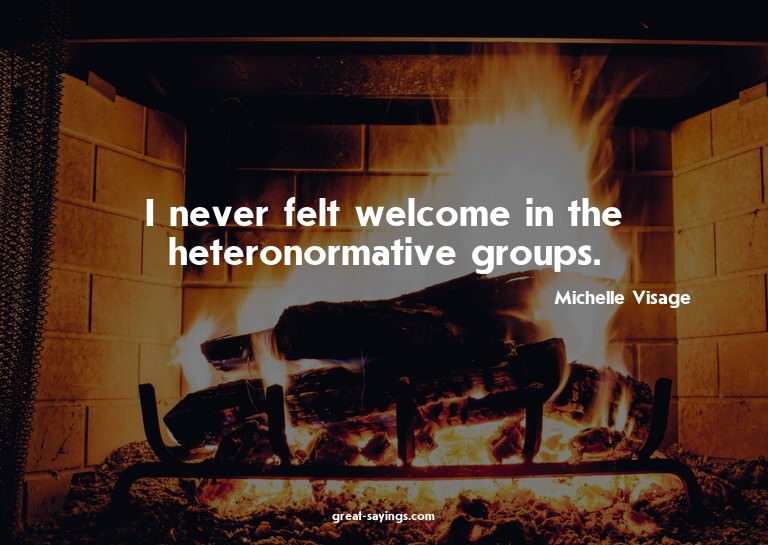 I never felt welcome in the heteronormative groups.

