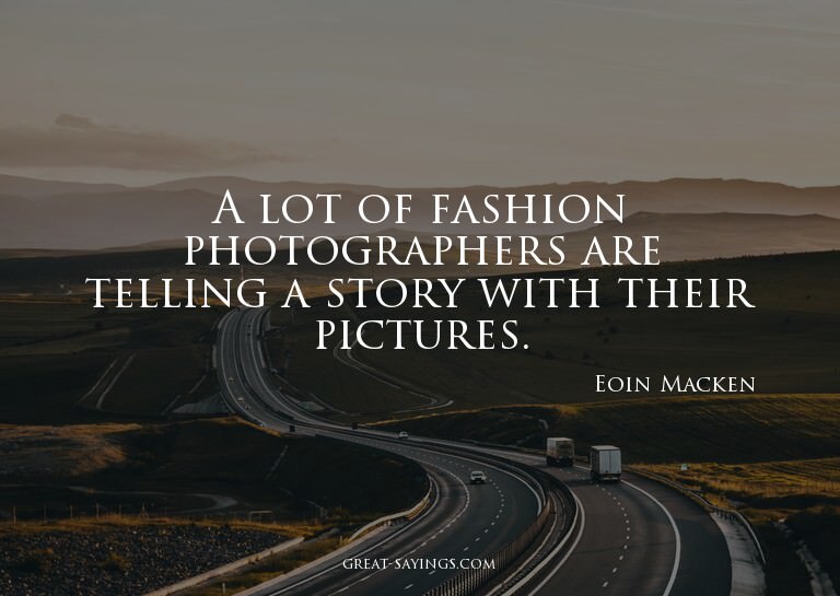 A lot of fashion photographers are telling a story with