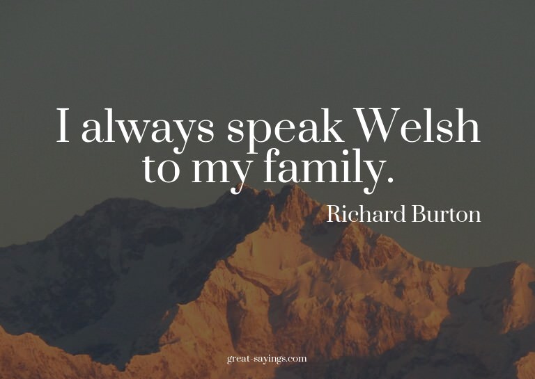 I always speak Welsh to my family.

