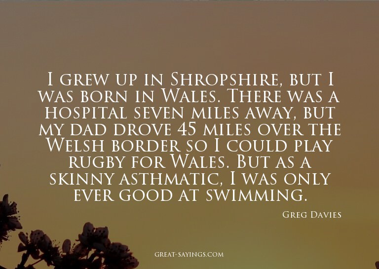 I grew up in Shropshire, but I was born in Wales. There