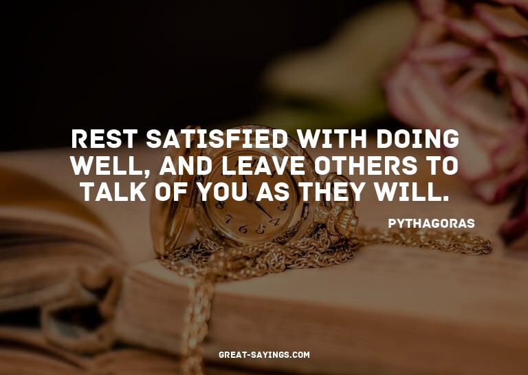 Rest satisfied with doing well, and leave others to tal