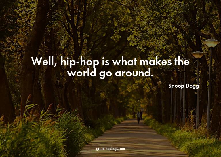 Well, hip-hop is what makes the world go around.

