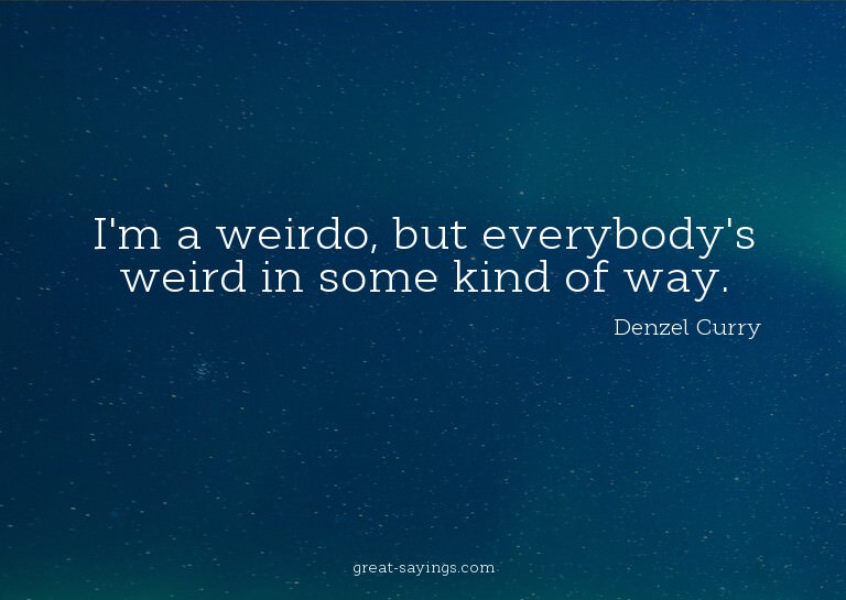 I'm a weirdo, but everybody's weird in some kind of way