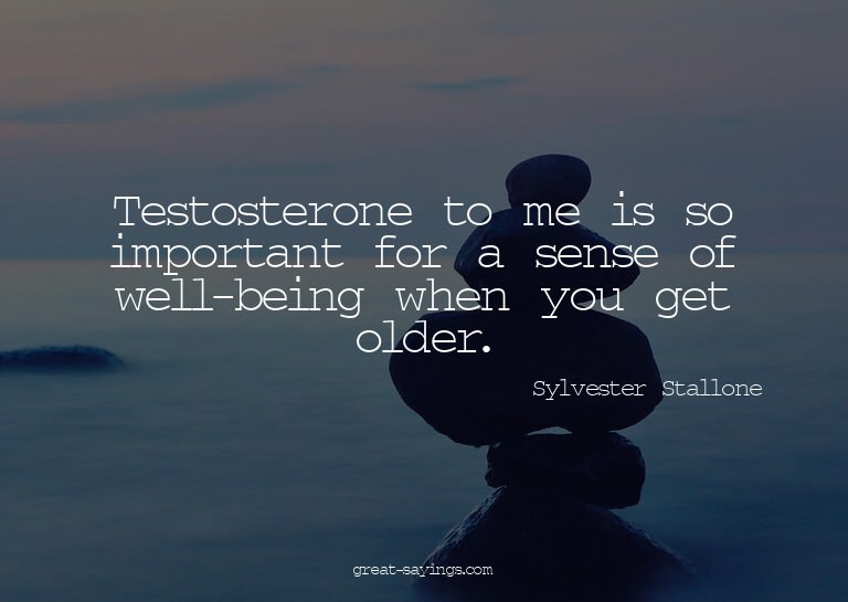 Testosterone to me is so important for a sense of well-