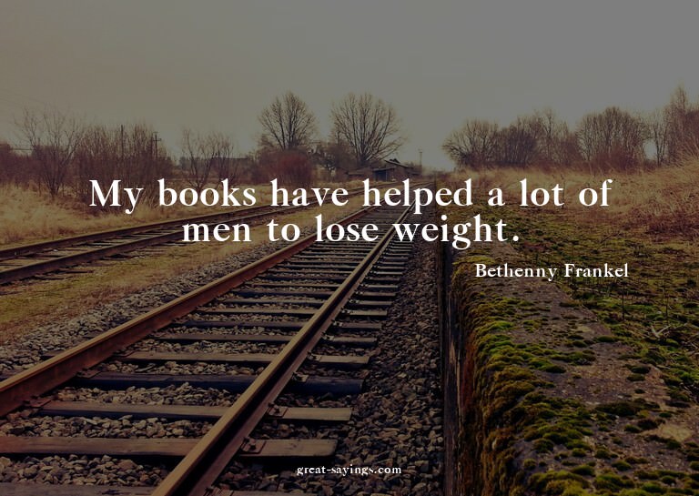 My books have helped a lot of men to lose weight.

