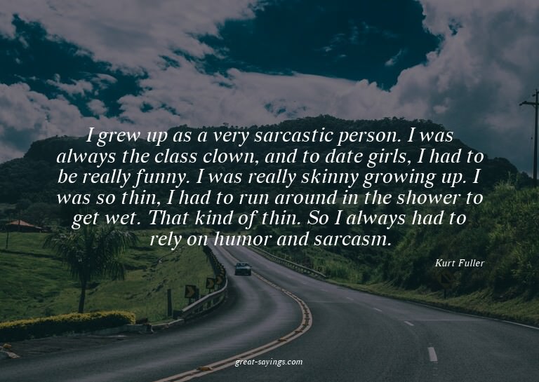 I grew up as a very sarcastic person. I was always the