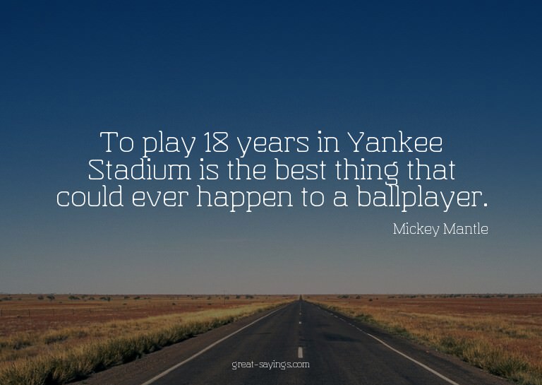 To play 18 years in Yankee Stadium is the best thing th