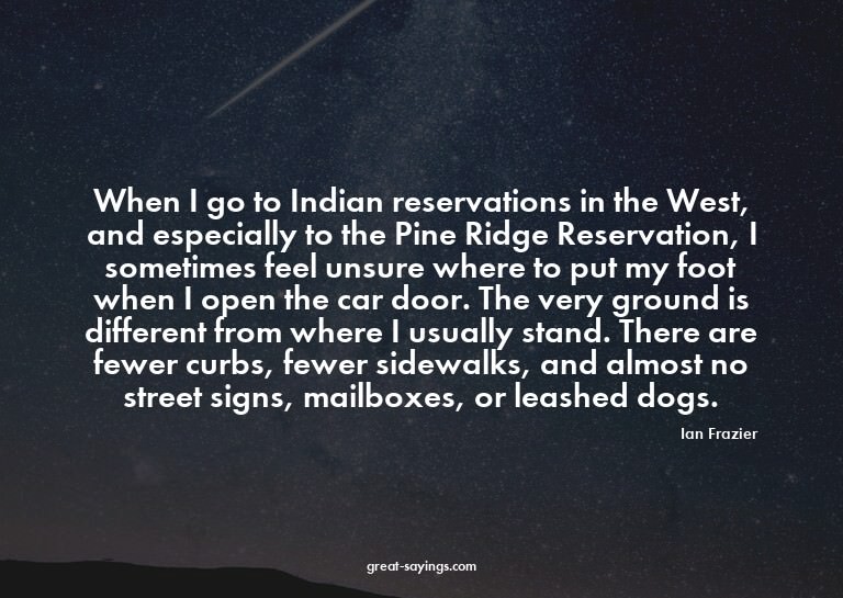 When I go to Indian reservations in the West, and espec
