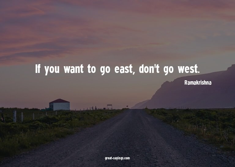If you want to go east, don't go west.

