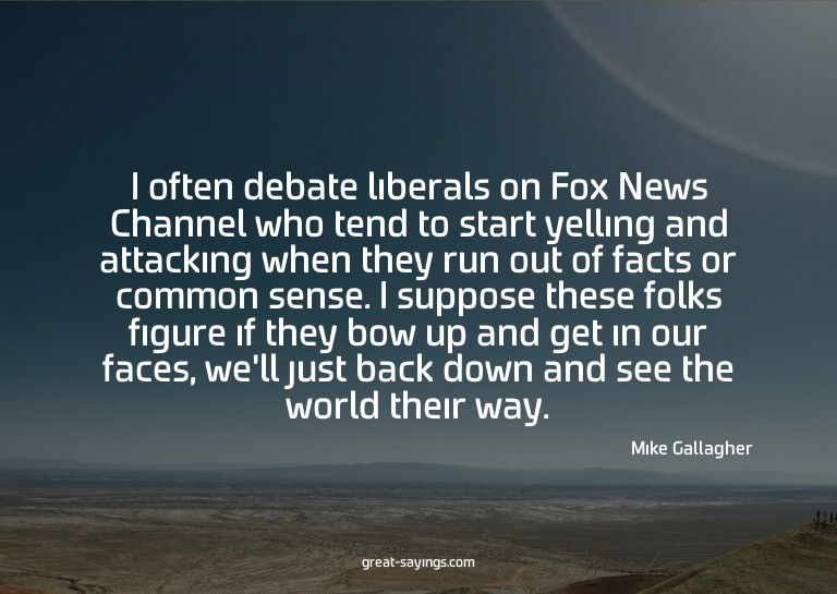 I often debate liberals on Fox News Channel who tend to