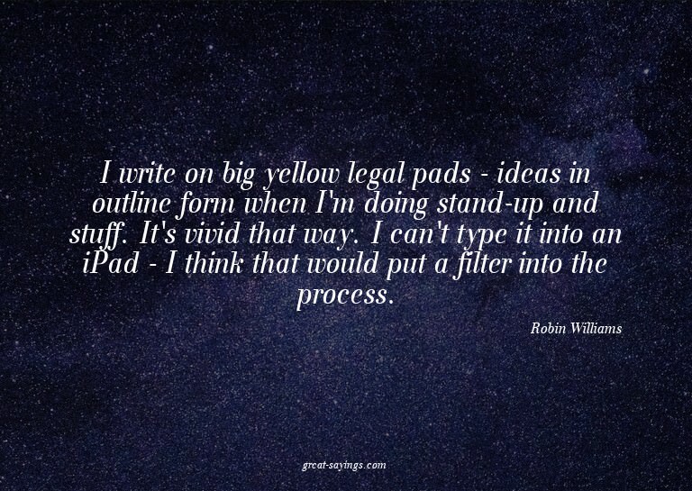 I write on big yellow legal pads - ideas in outline for