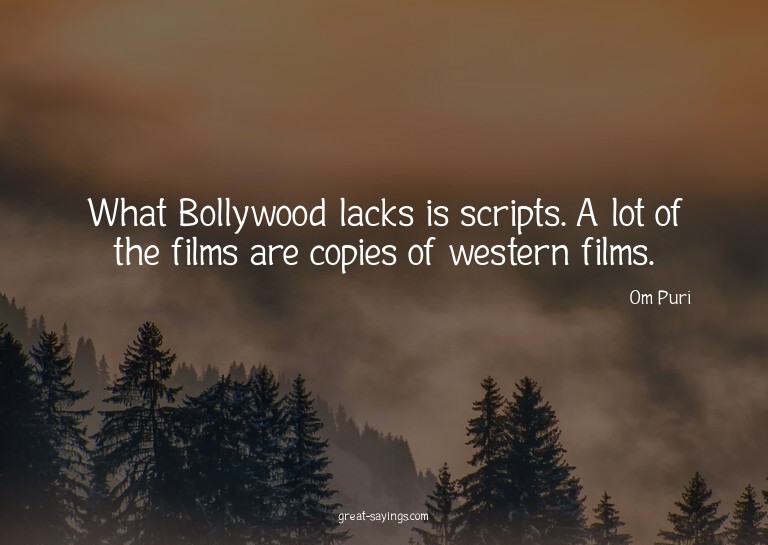 What Bollywood lacks is scripts. A lot of the films are