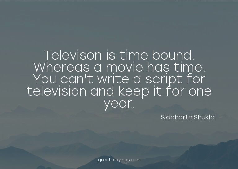 Televison is time bound. Whereas a movie has time. You