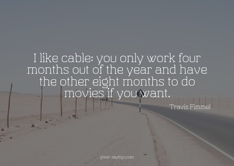 I like cable: you only work four months out of the year