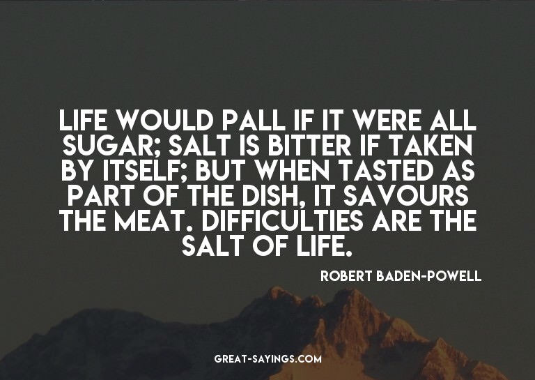 Life would pall if it were all sugar; salt is bitter if