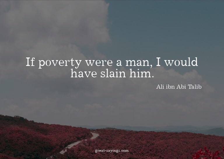 If poverty were a man, I would have slain him.

