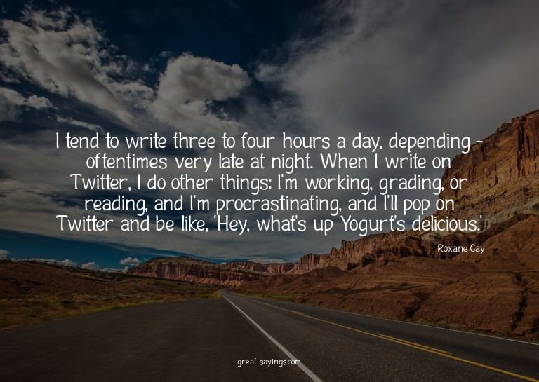 I tend to write three to four hours a day, depending -