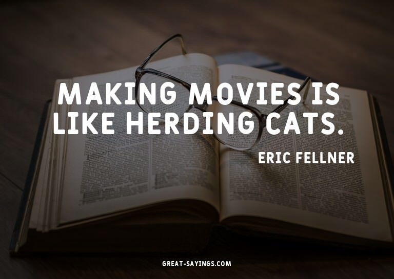 Making movies is like herding cats.

