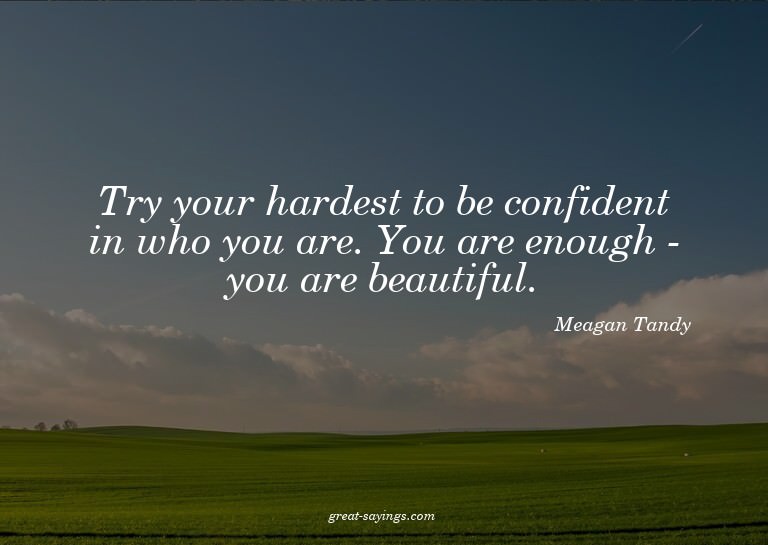 Try your hardest to be confident in who you are. You ar