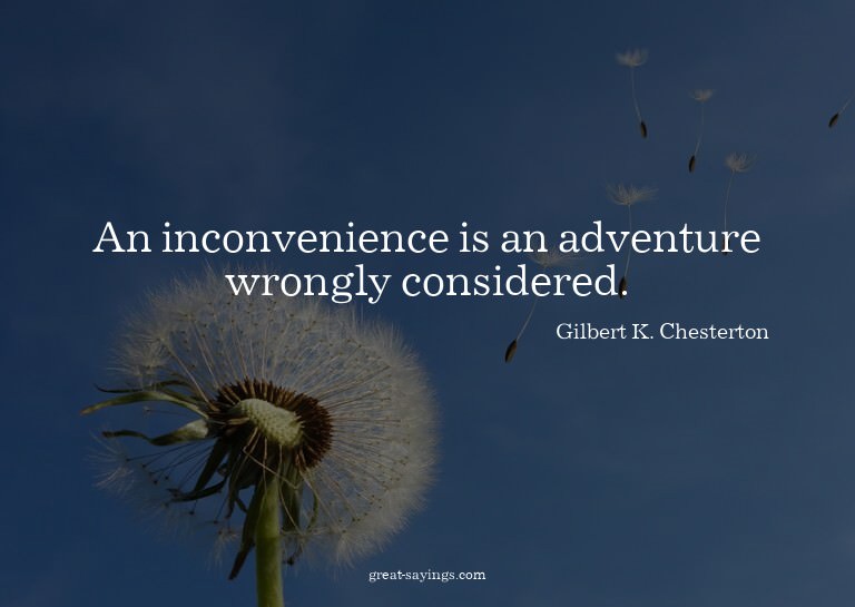 An inconvenience is an adventure wrongly considered.

