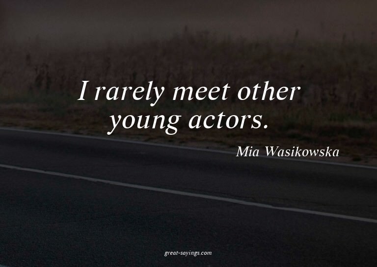 I rarely meet other young actors.


