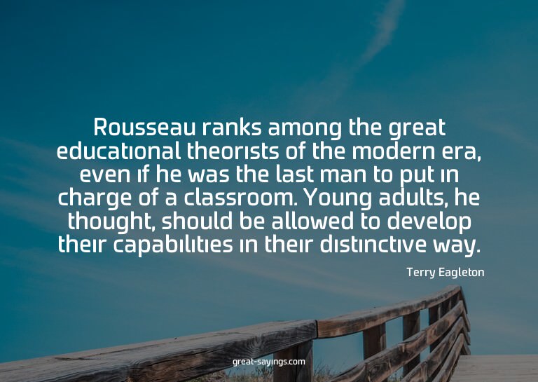 Rousseau ranks among the great educational theorists of