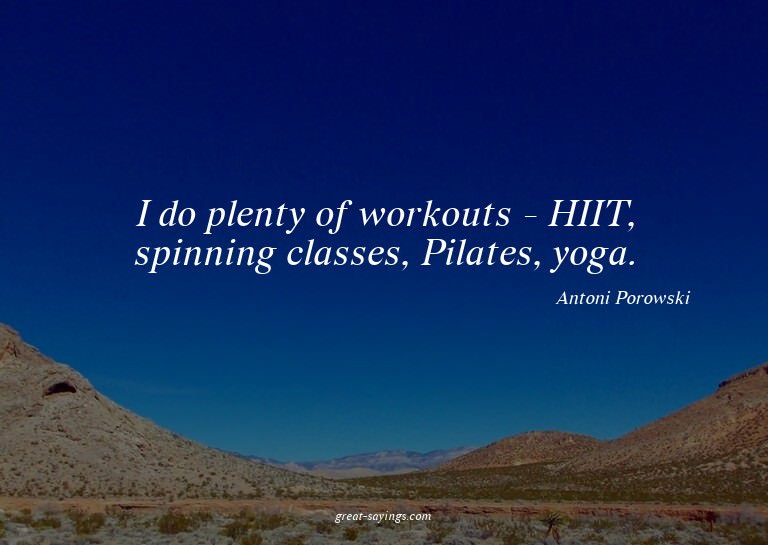 I do plenty of workouts - HIIT, spinning classes, Pilat