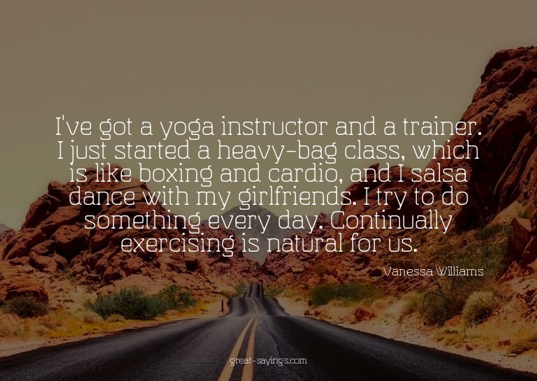 I've got a yoga instructor and a trainer. I just starte