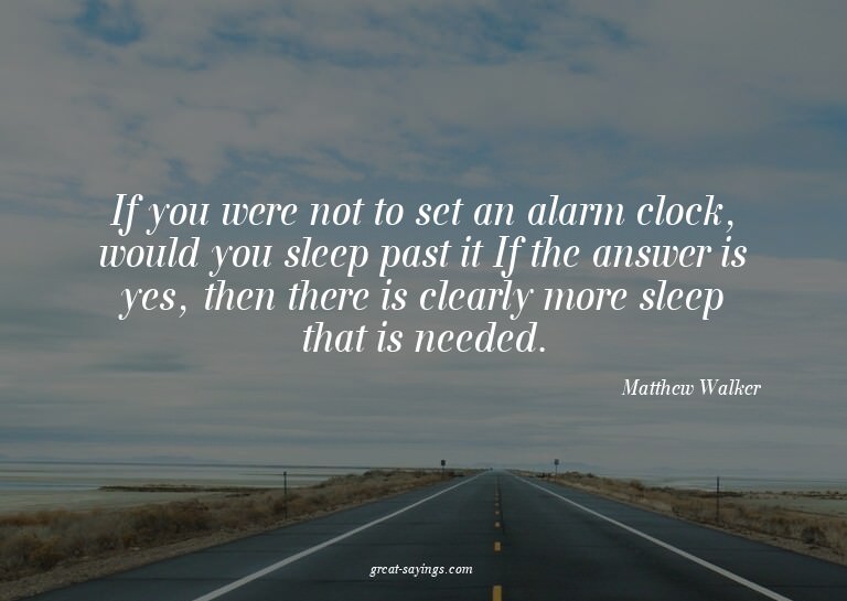 If you were not to set an alarm clock, would you sleep