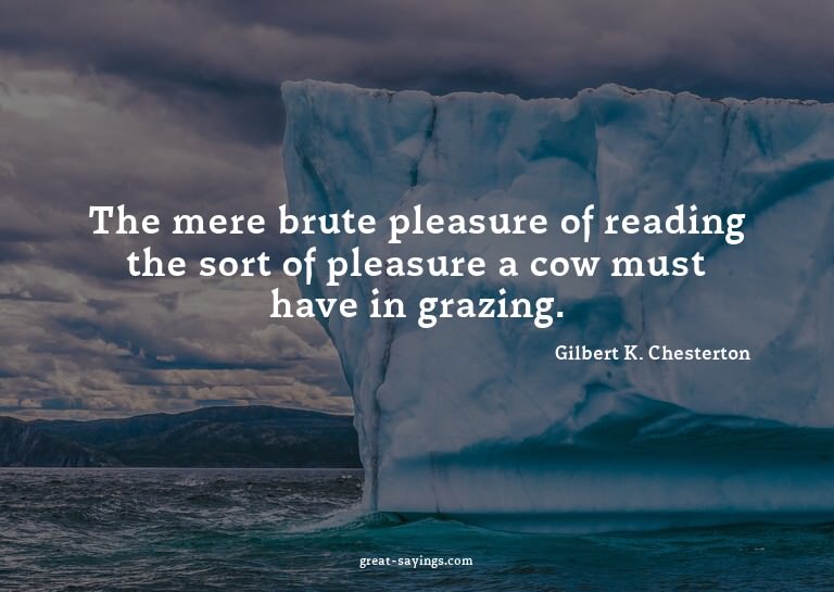 The mere brute pleasure of reading the sort of pleasure