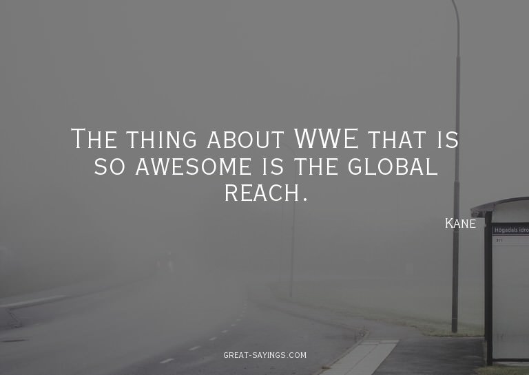 The thing about WWE that is so awesome is the global re