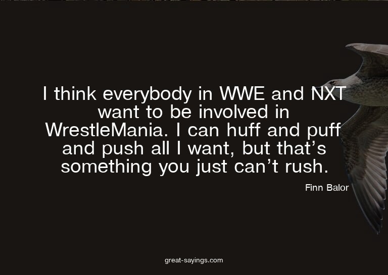 I think everybody in WWE and NXT want to be involved in